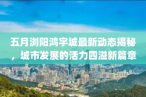 五月浏阳鸿宇城最新动态揭秘，城市发展的活力四溢新篇章