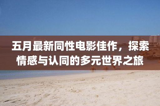 五月最新同性电影佳作，探索情感与认同的多元世界之旅
