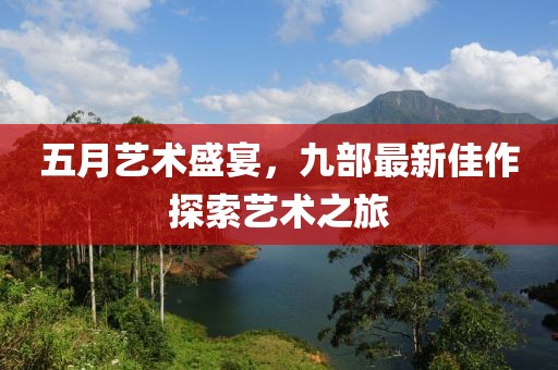 五月艺术盛宴，九部最新佳作探索艺术之旅