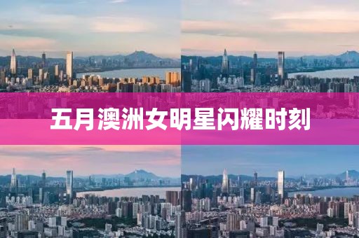 五月澳洲女明星闪耀时刻