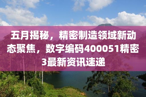 五月揭秘，精密制造领域新动态聚焦，数字编码400051精密3最新资讯速递