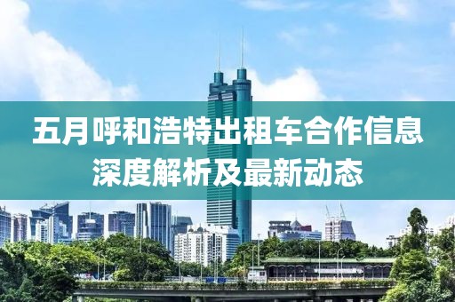 五月呼和浩特出租车合作信息深度解析及最新动态