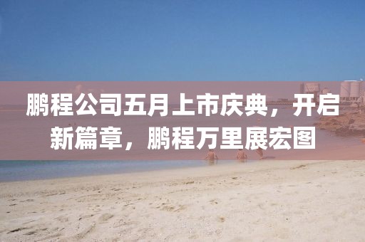 鹏程公司五月上市庆典，开启新篇章，鹏程万里展宏图