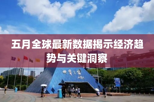 五月全球最新数据揭示经济趋势与关键洞察