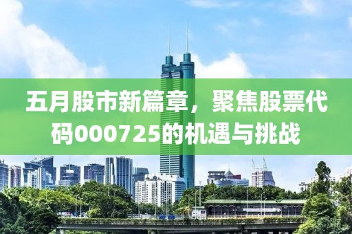 五月股市新篇章，聚焦股票代码000725的机遇与挑战