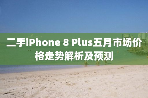 二手iPhone 8 Plus五月市场价格走势解析及预测