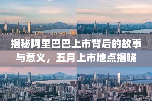 揭秘阿里巴巴上市背后的故事与意义，五月上市地点揭晓