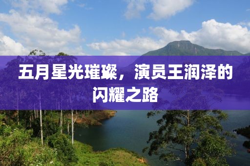 五月星光璀璨，演员王润泽的闪耀之路