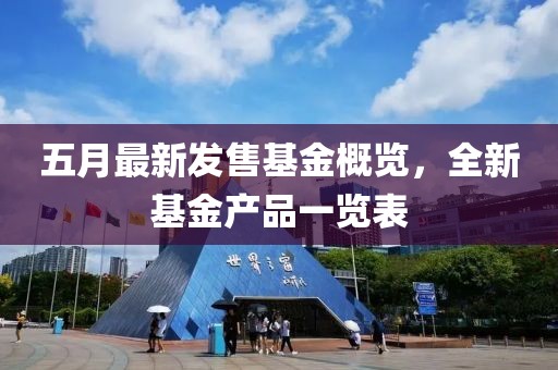 五月最新发售基金概览，全新基金产品一览表
