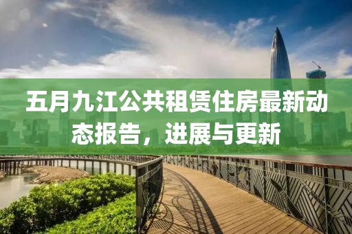 五月九江公共租赁住房最新动态报告，进展与更新