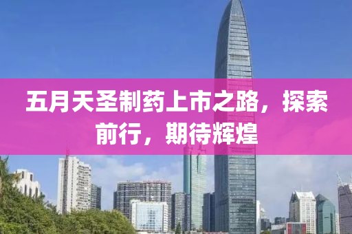 五月天圣制药上市之路，探索前行，期待辉煌