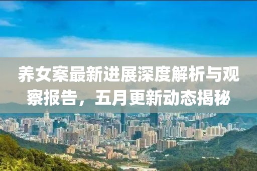 养女案最新进展深度解析与观察报告，五月更新动态揭秘