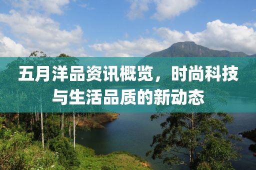 五月洋品资讯概览，时尚科技与生活品质的新动态