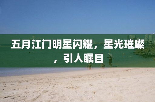 五月江门明星闪耀，星光璀璨，引人瞩目