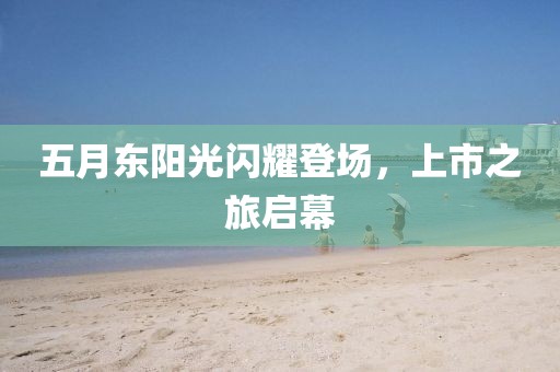 五月东阳光闪耀登场，上市之旅启幕