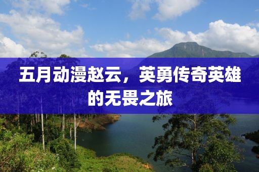 五月动漫赵云，英勇传奇英雄的无畏之旅