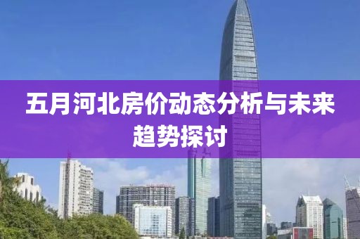 五月河北房价动态分析与未来趋势探讨