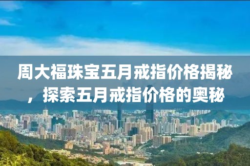 周大福珠宝五月戒指价格揭秘，探索五月戒指价格的奥秘