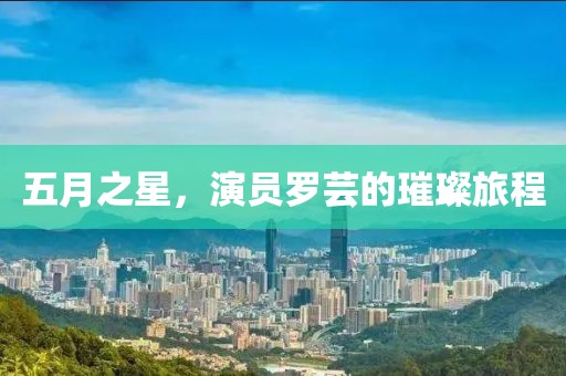 五月之星，演员罗芸的璀璨旅程