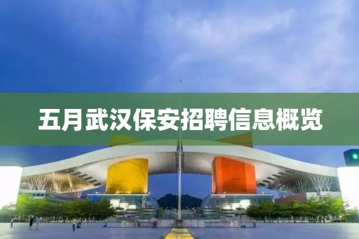 五月武汉保安招聘信息概览