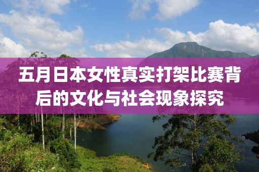 五月日本女性真实打架比赛背后的文化与社会现象探究