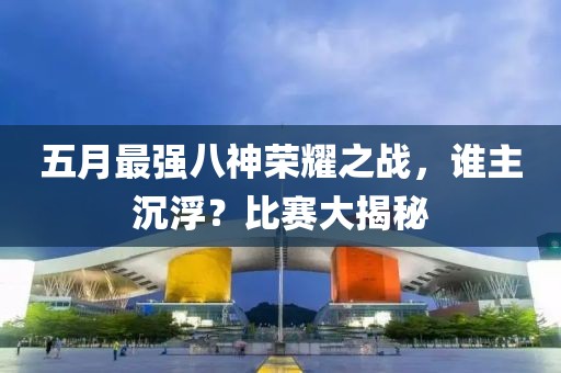 五月最强八神荣耀之战，谁主沉浮？比赛大揭秘