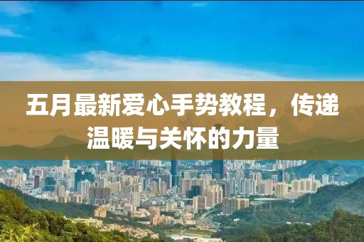 五月最新爱心手势教程，传递温暖与关怀的力量