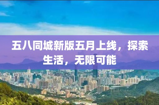 五八同城新版五月上线，探索生活，无限可能