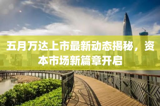 五月万达上市最新动态揭秘，资本市场新篇章开启