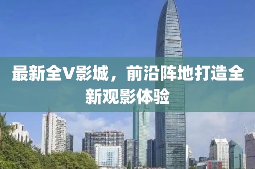 最新全V影城，前沿阵地打造全新观影体验