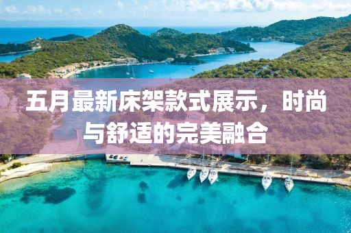 五月最新床架款式展示，时尚与舒适的完美融合