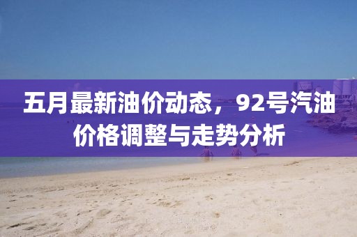 五月最新油价动态，92号汽油价格调整与走势分析