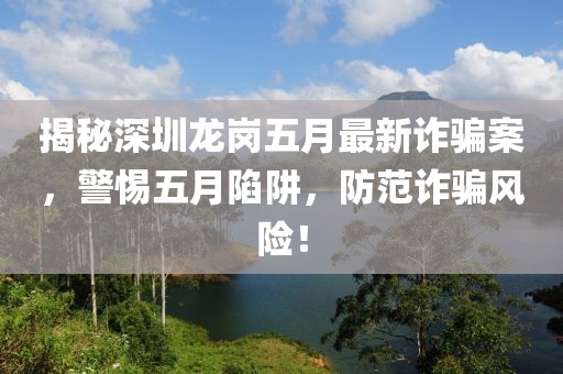 揭秘深圳龙岗五月最新诈骗案，警惕五月陷阱，防范诈骗风险！