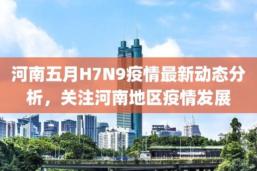 河南五月H7N9疫情最新动态分析，关注河南地区疫情发展