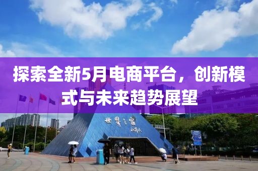 探索全新5月电商平台，创新模式与未来趋势展望
