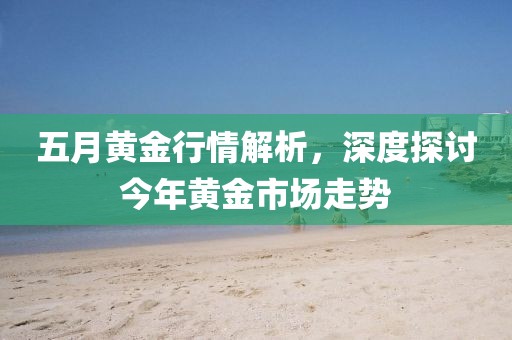 五月黄金行情解析，深度探讨今年黄金市场走势
