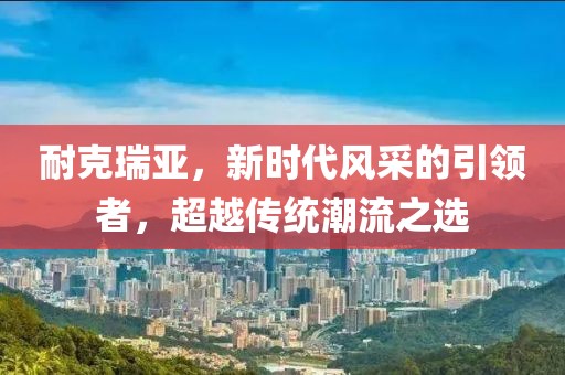 耐克瑞亚，新时代风采的引领者，超越传统潮流之选