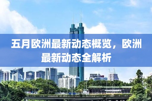 五月欧洲最新动态概览，欧洲最新动态全解析