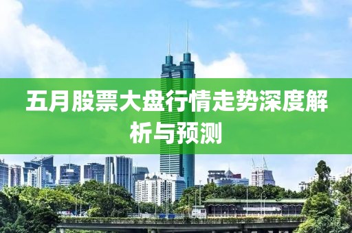 五月股票大盘行情走势深度解析与预测