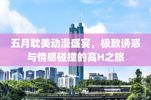 五月耽美动漫盛宴，极致诱惑与情感碰撞的高H之旅