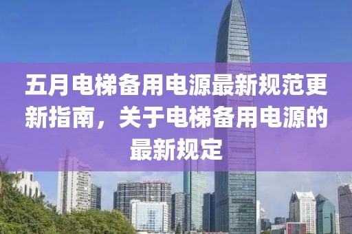 五月电梯备用电源最新规范更新指南，关于电梯备用电源的最新规定