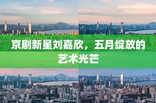 京剧新星刘嘉欣，五月绽放的艺术光芒
