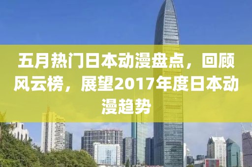 五月热门日本动漫盘点，回顾风云榜，展望2017年度日本动漫趋势