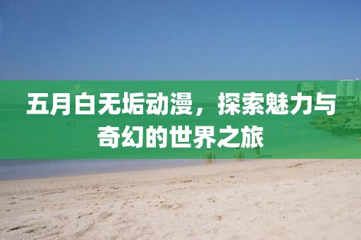 五月白无垢动漫，探索魅力与奇幻的世界之旅