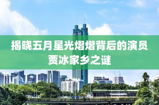 揭晓五月星光熠熠背后的演员贾冰家乡之谜