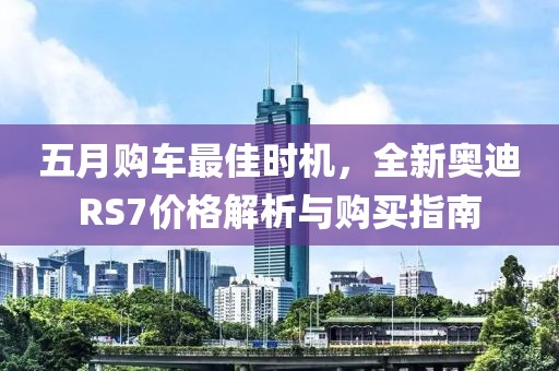 五月购车最佳时机，全新奥迪RS7价格解析与购买指南