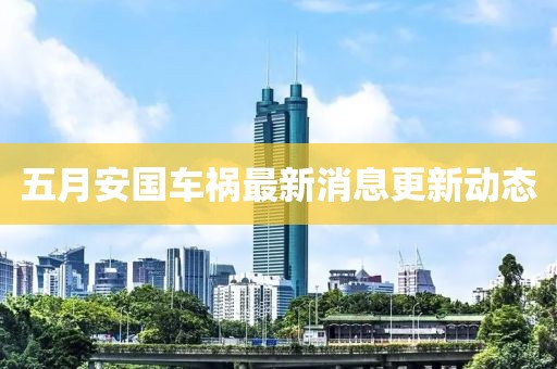 五月安国车祸最新消息更新动态