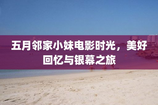 五月邻家小妹电影时光，美好回忆与银幕之旅