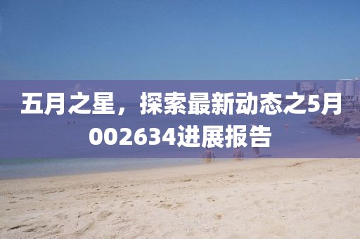 五月之星，探索最新动态之5月002634进展报告