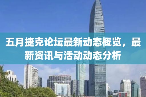 五月捷克论坛最新动态概览，最新资讯与活动动态分析